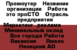 Промоутер › Название организации ­ Работа-это проСТО › Отрасль предприятия ­ Маркетинг, реклама, PR › Минимальный оклад ­ 1 - Все города Работа » Вакансии   . Ямало-Ненецкий АО,Муравленко г.